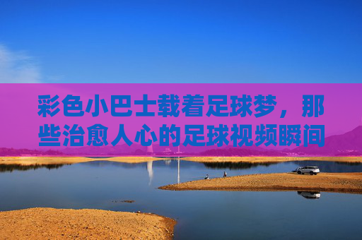 彩色小巴士载着足球梦，那些治愈人心的足球视频瞬间