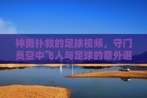 神勇扑救的足球视频，守门员空中飞人与足球的意外邂逅