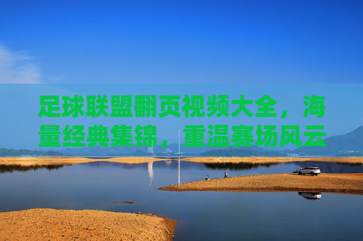 足球联盟翻页视频大全,海量经典集锦,重温赛场风云