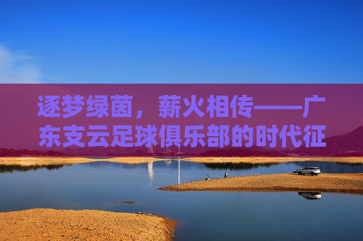逐梦绿茵，薪火相传——广东支云足球俱乐部的时代征程与未来展望