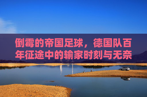 倒霉的帝国足球，德国队百年征途中的输家时刻与无奈，倒霉的帝国足球，德国队百年征途中的输家时刻与无奈