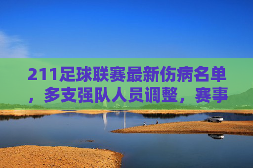 211足球联赛最新伤病名单，多支强队人员调整，赛事格局或生变，211足球联赛最新伤病名单，多支强队人员调整，赛事格局或生变
