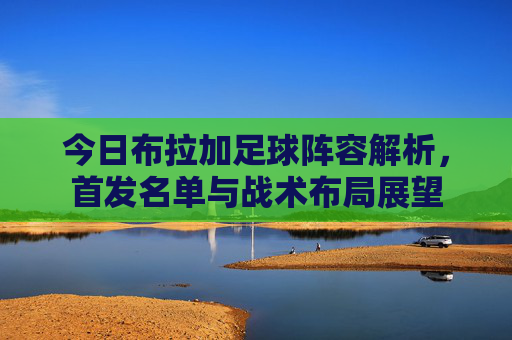 今日布拉加足球阵容解析，首发名单与战术布局展望