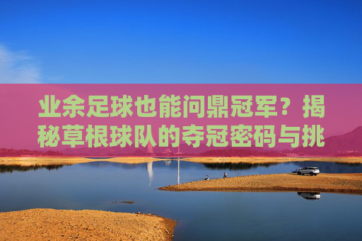 业余足球也能问鼎冠军?揭秘草根球队的夺冠密码与挑战