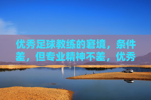 优秀足球教练的窘境,条件差,但专业精神不差,优秀足球教练的窘境,条件差,但专业精神不差
