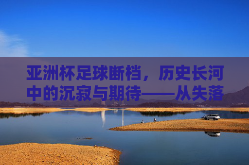 亚洲杯足球断档，历史长河中的沉寂与期待——从失落到重燃的漫长等待，亚洲杯足球断档，历史长河中的沉寂与期待——从失落到重燃的漫长等待