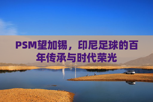 PSM望加锡，印尼足球的百年传承与时代荣光