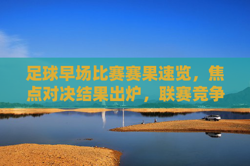 足球早场比赛赛果速览,焦点对决结果出炉,联赛竞争白热化