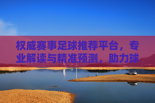 权威赛事足球推荐平台,专业解读与精准预测,助力球迷精准把握赛场动态,权威足球赛事推荐平台,专业解读与精准预测,助力球迷精准把握赛场动态