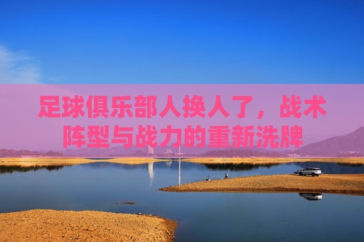 足球俱乐部人换人了，战术阵型与战力的重新洗牌