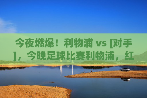 今夜燃爆！利物浦 vs [对手]，今晚足球比赛利物浦，红魔王者之师蓄势待发，比赛看点与预测
