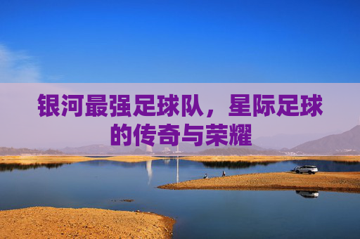 银河最强足球队,星际足球的传奇与荣耀