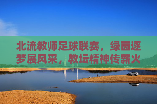 北流教师足球联赛，绿茵逐梦展风采，教坛精神传薪火，北流教师足球联赛，绿茵逐梦展风采，教坛精神传薪火