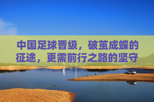 中国足球晋级，破茧成蝶的征途，更需前行之路的坚守，中国足球破茧成蝶的征途，更需前行之路的坚守