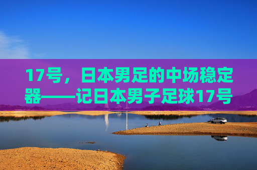 17号，日本男足的中场稳定器——记日本男子足球17号球员的职业生涯与国家队征程