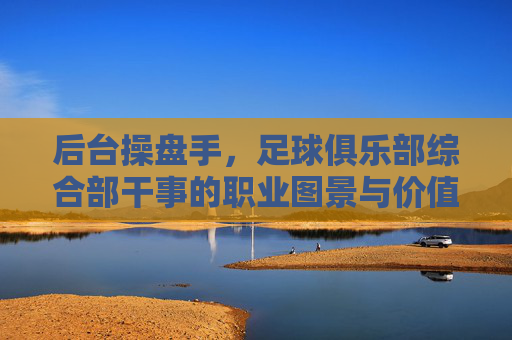 后台操盘手，足球俱乐部综合部干事的职业图景与价值，后台操盘手，足球俱乐部综合部干事的职业图景与价值