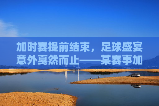 加时赛提前结束，足球盛宴意外戛然而止——某赛事加时赛因突发状况提前谢幕