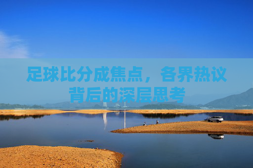 足球比分成焦点,各界热议背后的深层思考