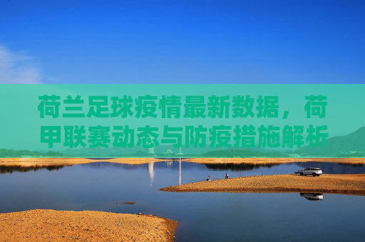 荷兰足球疫情最新数据,荷甲联赛动态与防疫措施解析