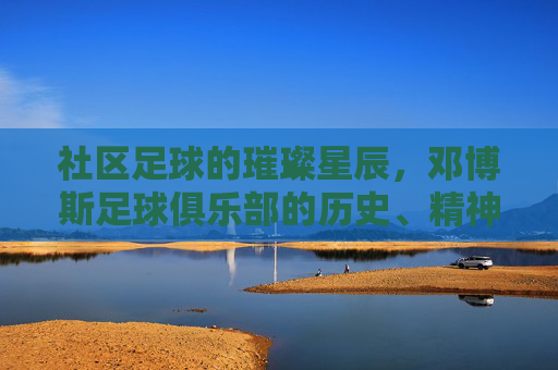 社区足球的璀璨星辰，邓博斯足球俱乐部的历史、精神与未来，社区足球的璀璨星辰，邓博斯俱乐部的历史、精神与未来