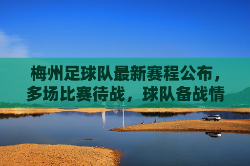 梅州足球队最新赛程公布，多场比赛待战，球队备战情况如何？梅州足球队最新赛程公布，多场比赛待战，备战情况如何？