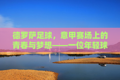 德罗萨足球,意甲赛场上的青春与梦想——一位年轻球员的意甲征程