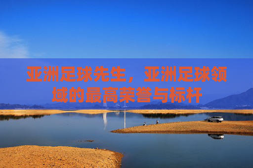 亚洲足球先生，亚洲足球领域的最高荣誉与标杆
