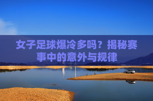 女子足球爆冷多吗?揭秘赛事中的意外与规律