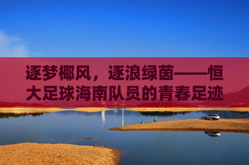 逐梦椰风,逐浪绿茵——恒大足球海南队员的青春足迹与使命担当