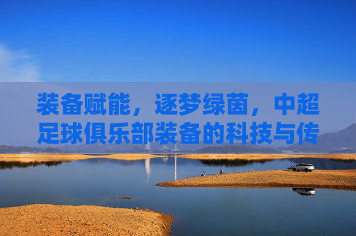 装备赋能,逐梦绿茵,中超足球俱乐部装备的科技与传承,装备赋能,逐梦绿茵,中超足球俱乐部装备的科技与传承