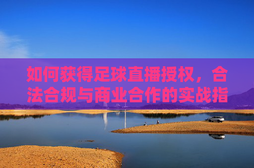 如何获得足球直播授权,合法合规与商业合作的实战指南,如何获得足球直播授权,合法合规与商业合作的实战指南