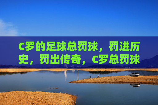 C罗的足球总罚球，罚进历史，罚出传奇，C罗总罚球罚进历史，罚出传奇