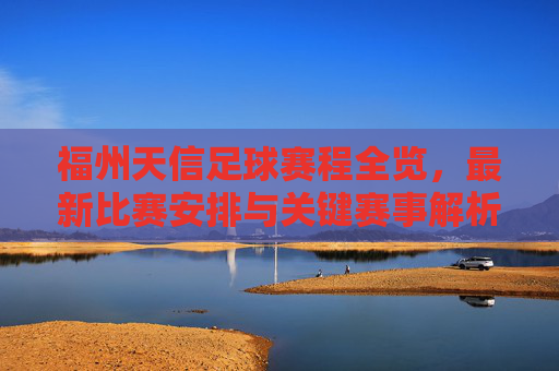 福州天信足球赛程全览，最新比赛安排与关键赛事解析