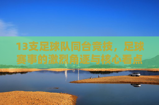 13支足球队同台竞技，足球赛事的激烈角逐与核心看点，13支足球队同台竞技，足球赛事的激烈角逐与核心看点