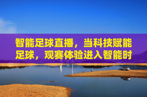 智能足球直播,当科技赋能足球,观赛体验进入智能时代