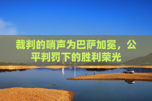 裁判的哨声为巴萨加冕,公平判罚下的胜利荣光