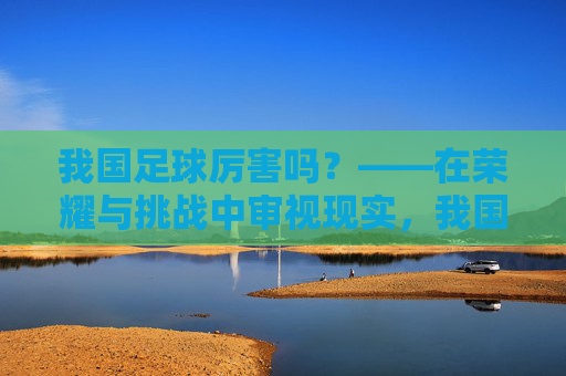 我国足球厉害吗？——在荣耀与挑战中审视现实，我国足球厉害吗？——在荣耀与挑战中审视现实