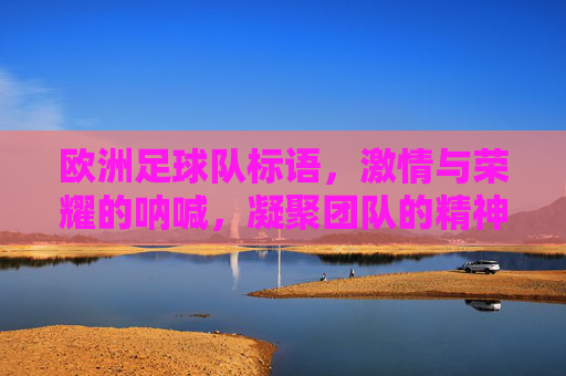 欧洲足球队标语，激情与荣耀的呐喊，凝聚团队的精神力量，欧洲足球队标语，激情与荣耀的呐喊，凝聚团队的精神力量