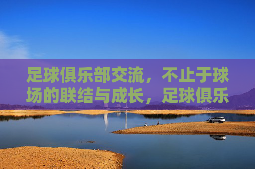 足球俱乐部交流，不止于球场的联结与成长，足球俱乐部交流，不止于球场的联结与成长