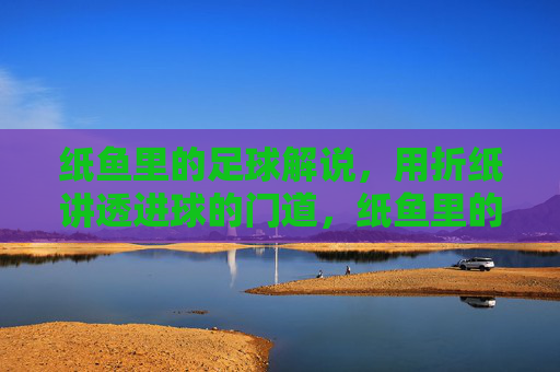 纸鱼里的足球解说,用折纸讲透进球的门道,纸鱼里的足球解说,用折纸讲透进球的门道