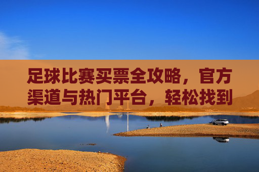 足球比赛买票全攻略，官方渠道与热门平台，轻松找到最佳购票渠道，足球比赛买票全攻略，官方渠道与热门平台，轻松找到最佳购票渠道