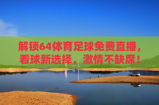 解锁64体育足球免费直播，看球新选择，激情不缺席！解锁64体育足球免费直播，看球新选择，激情不缺席！