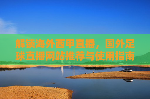 解锁海外西甲直播,国外足球直播网站推荐与使用指南,解锁海外西甲直播,国外足球直播网站推荐与使用指南