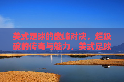 美式足球的巅峰对决，超级碗的传奇与魅力，美式足球的巅峰对决，超级碗的传奇与魅力