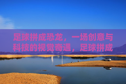 足球拼成恐龙，一场创意与科技的视觉奇遇，足球拼成恐龙，一场创意与科技的视觉奇遇