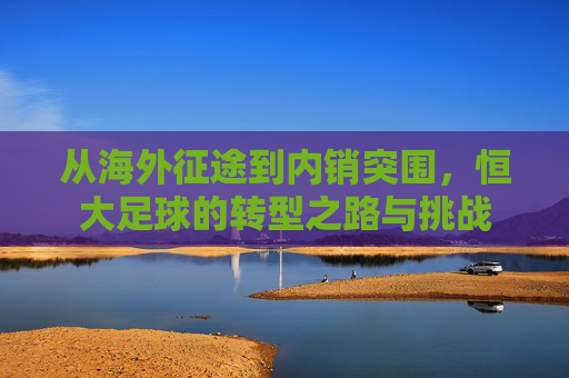 从海外征途到内销突围,恒大足球的转型之路与挑战