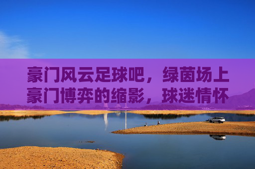 豪门风云足球吧，绿茵场上豪门博弈的缩影，球迷情怀的共鸣之地，豪门风云足球吧，绿茵场上豪门博弈的缩影，球迷情怀的共鸣之地
