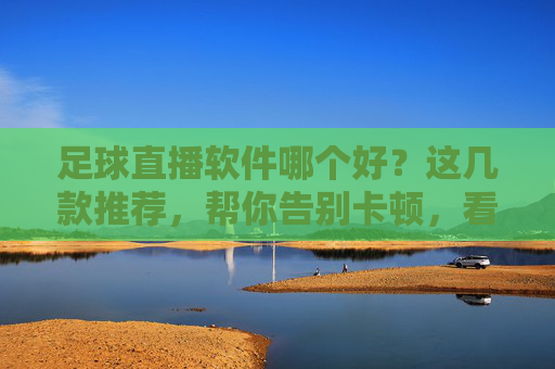 足球直播软件哪个好？这几款推荐，帮你告别卡顿，看球更畅快！足球直播软件推荐，这几款帮你告别卡顿，看球更畅快