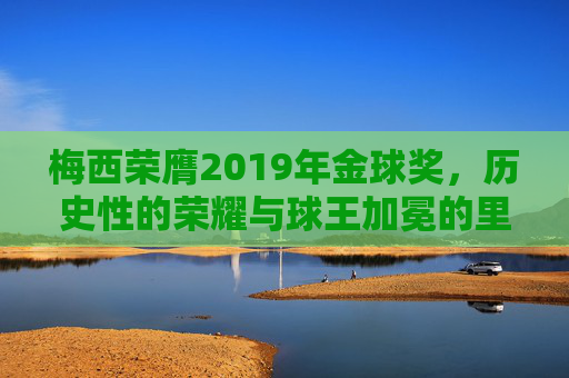 梅西荣膺2019年金球奖，历史性的荣耀与球王加冕的里程碑，梅西荣膺2019年金球奖，历史性的荣耀与球王加冕里程碑