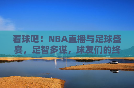 看球吧!NBA直播与足球盛宴,足智多谋,球友们的终极娱乐指南